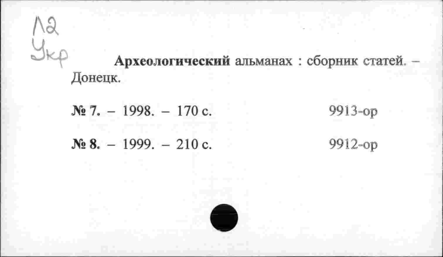 ﻿№
Археологический альманах : сборник статей.
Донецк.
№7. - 1998. - 170 с.
9913-ор
№8. - 1999. - 210 с.
9912-ор